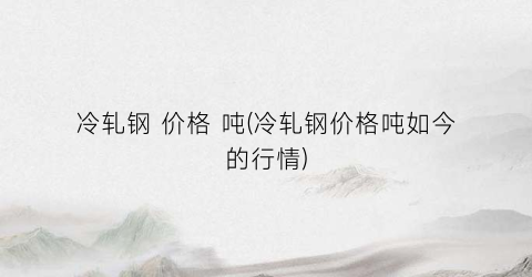 冷轧钢 价格 吨(冷轧钢价格吨如今的行情)